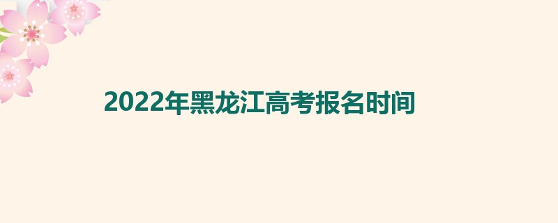 2022年黑龙江高考报名时间