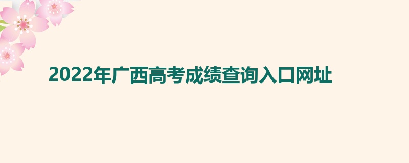 2022年广西高考成绩查询入口网址