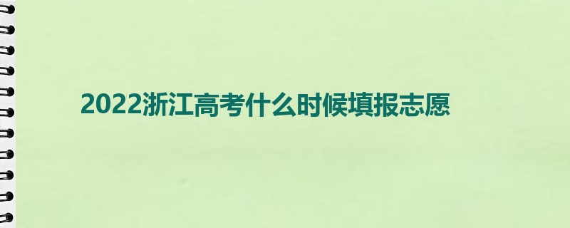 2022浙江高考什么时候填报志愿