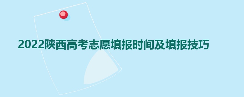 2022陕西高考志愿填报时间及填报技巧