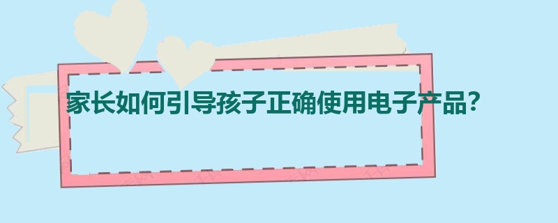 家长如何引导孩子正确使用电子产品？