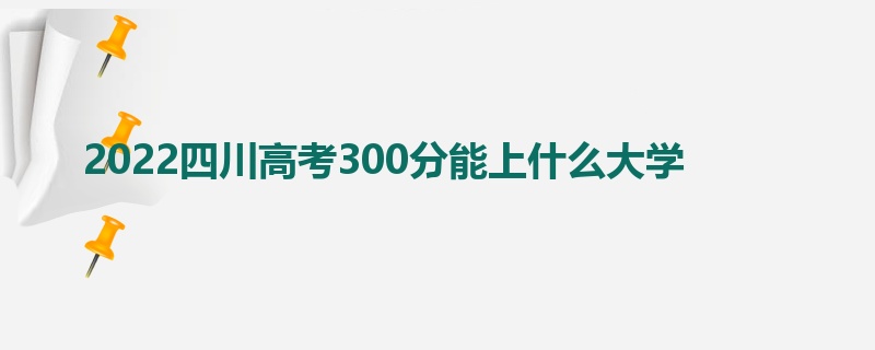 2022四川高考300分能上什么大学