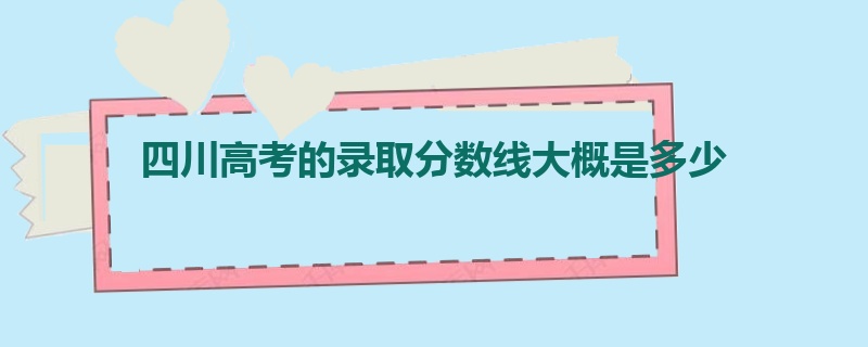 四川高考的录取分数线大概是多少