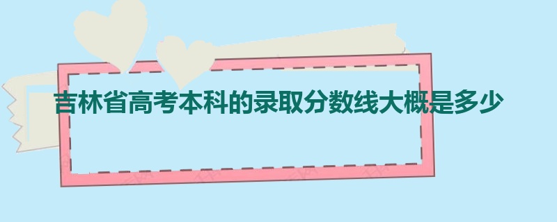 吉林省高考本科的录取分数线大概是多少