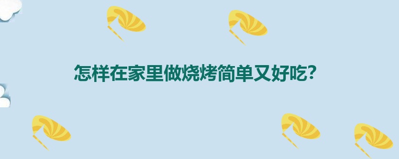 怎样在家里做烧烤简单又好吃？