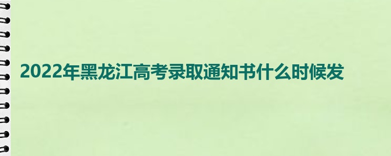 2022年黑龙江高考录取通知书什么时候发