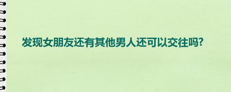 发现女朋友还有其他男人还可以交往吗?