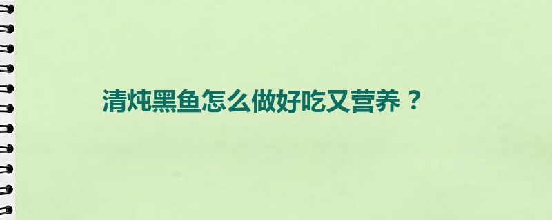 清炖黑鱼怎么做好吃又营养 ？