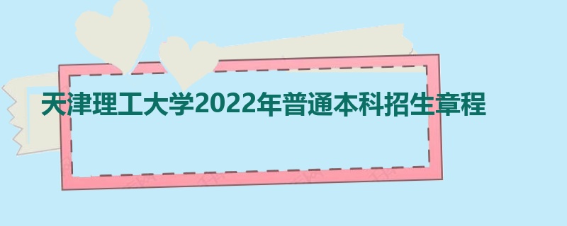 天津理工大学2022年普通本科招生章程