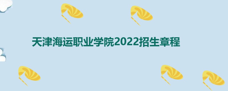 天津海运职业学院2022招生章程