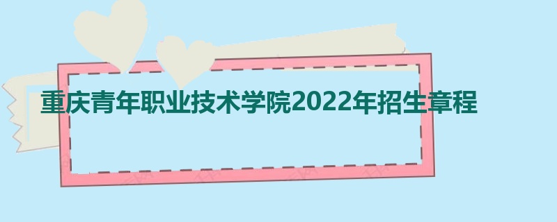 重庆青年职业技术学院2022年招生章程