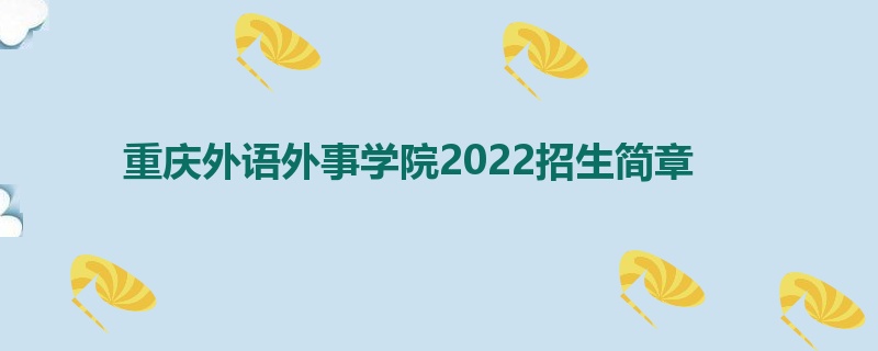 重庆外语外事学院2022招生简章