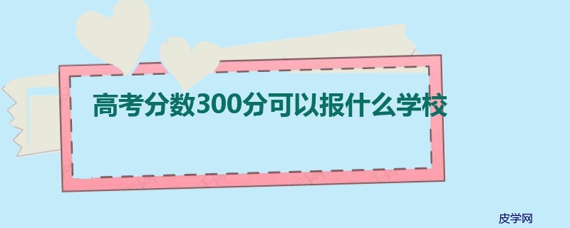 高考分数300分可以报什么学校