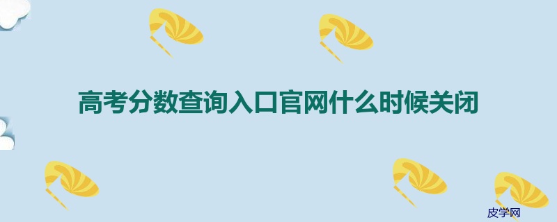 高考分数查询入口官网什么时候关闭