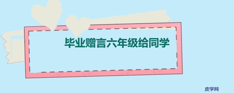 毕业赠言六年级给同学