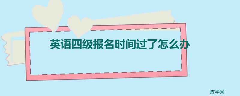 英语四级报名时间过了怎么办