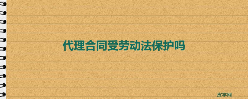 代理合同受劳动法保护吗