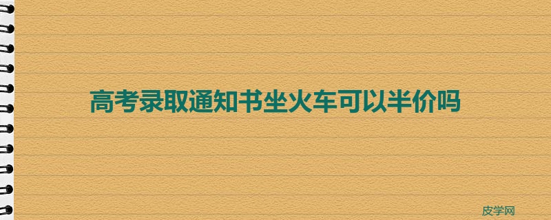 高考录取通知书坐火车可以半价吗