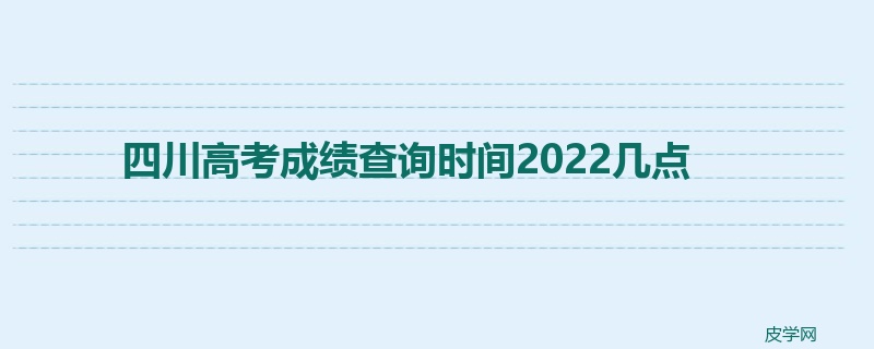 四川高考成绩查询时间2022几点