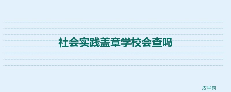 社会实践盖章学校会查吗