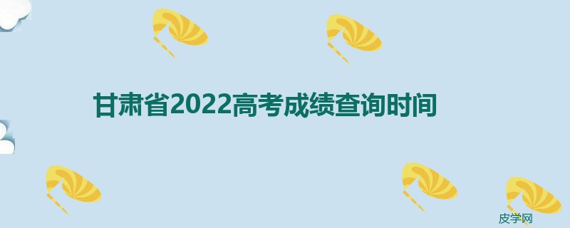 甘肃省2022高考成绩查询时间