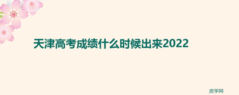 天津高考成绩什么时候出来2022