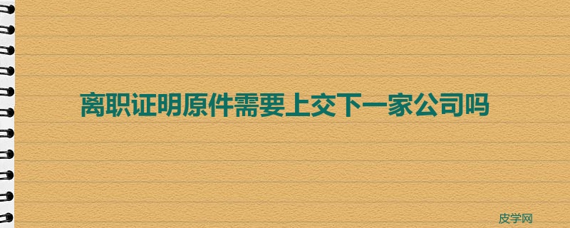 离职证明原件需要上交下一家公司吗