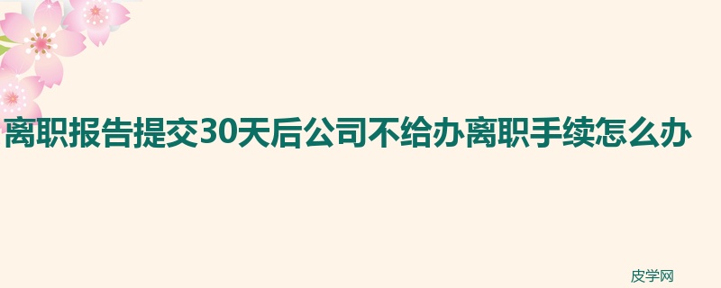 离职报告提交30天后公司不给办离职手续怎么办