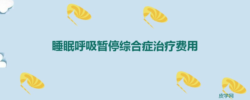 睡眠呼吸暂停综合症治疗费用