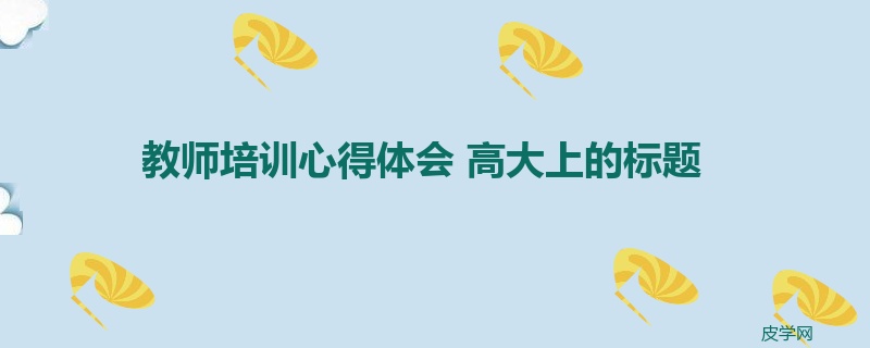 教师培训心得体会 高大上的标题