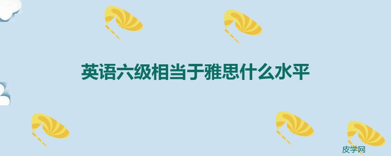 英语六级相当于雅思什么水平