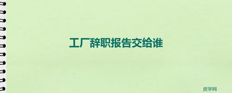 工厂辞职报告交给谁