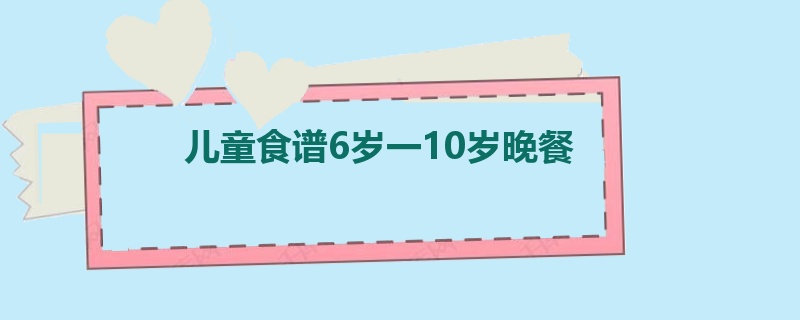 儿童食谱6岁一10岁晚餐