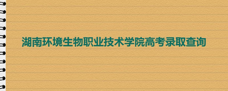 湖南环境生物职业技术学院高考录取查询