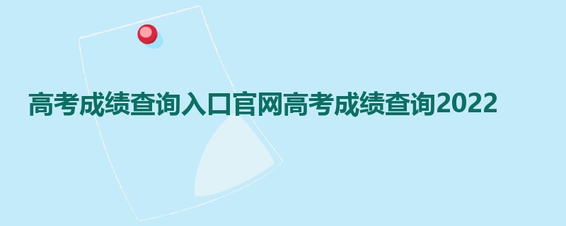 高考成绩查询入口官网高考成绩查询2022