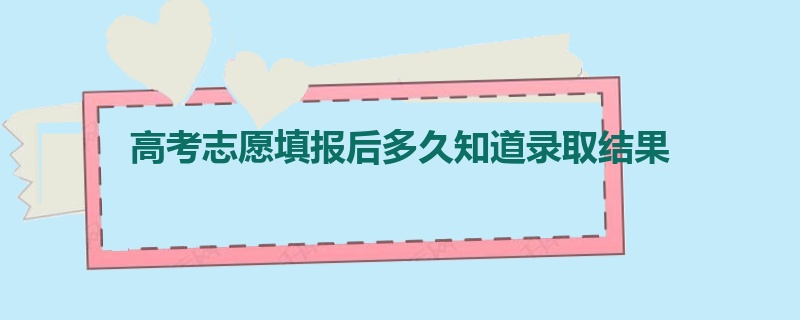 高考志愿填报后多久知道录取结果