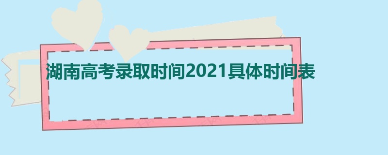 湖南高考录取时间2021具体时间表