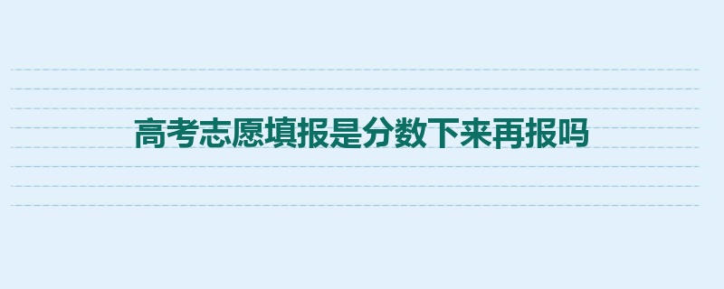 高考志愿填报是分数下来再报吗