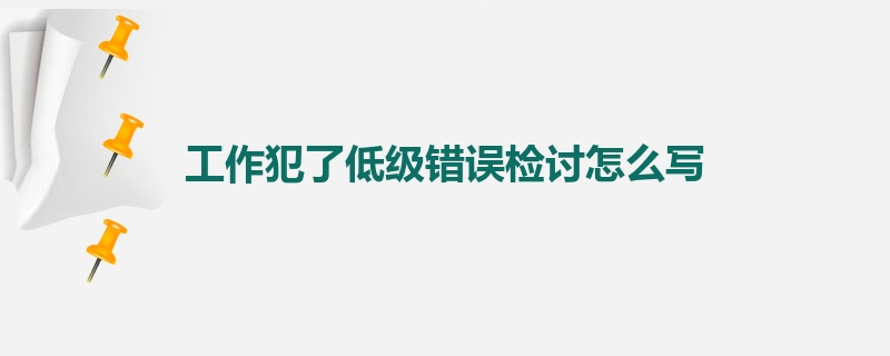 工作犯了低级错误检讨怎么写