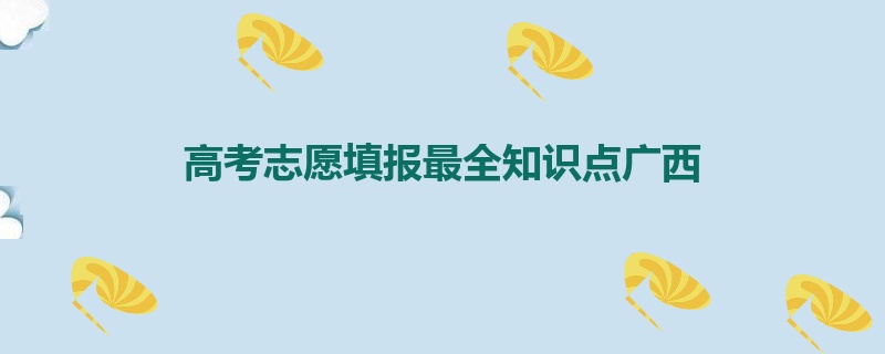 高考志愿填报最全知识点广西