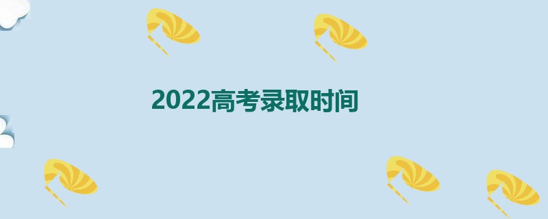 2022高考录取时间