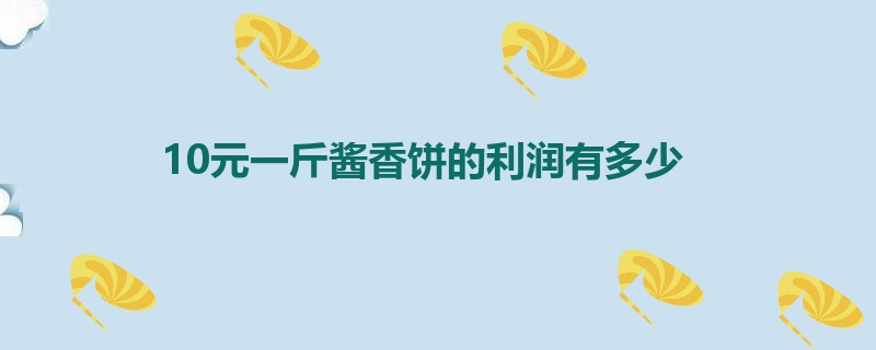 10元一斤酱香饼的利润有多少