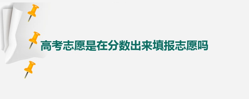 高考志愿是在分数出来填报志愿吗