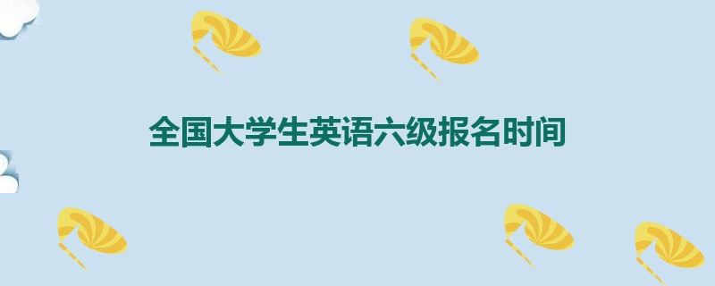 全国大学生英语六级报名时间