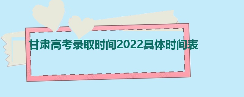 甘肃高考录取时间2022具体时间表