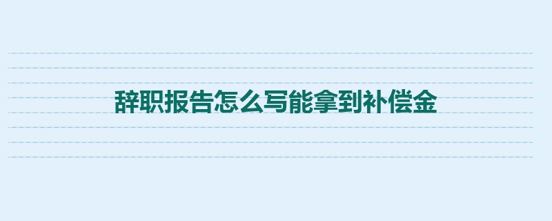 辞职报告怎么写能拿到补偿金