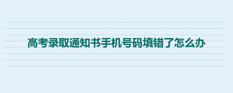 高考录取通知书手机号码填错了怎么办