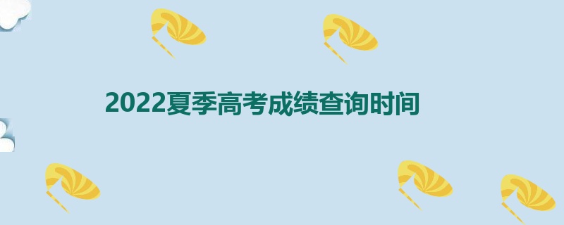 2022夏季高考成绩查询时间