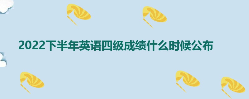 2022下半年英语四级成绩什么时候公布