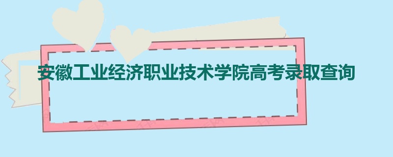 安徽工业经济职业技术学院高考录取查询